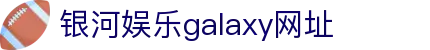 中国·银河集团(galaxy)有限公司-官方网站